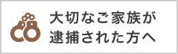 大切なご家族が逮捕された方へ